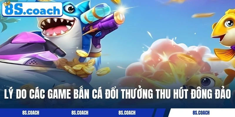 Lý do các game bắn cá đổi thưởng thu hút đông đảo