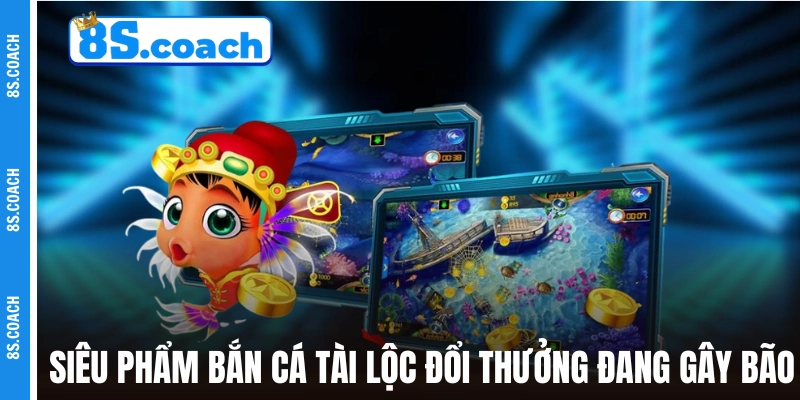 Siêu phẩm Bắn Cá Tài Lộc đổi thưởng đang gây bão